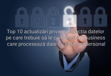 Top 10 actualizări privind protecția datelor pe care trebuie să le cunoască un business care procesează date cu caracter personal