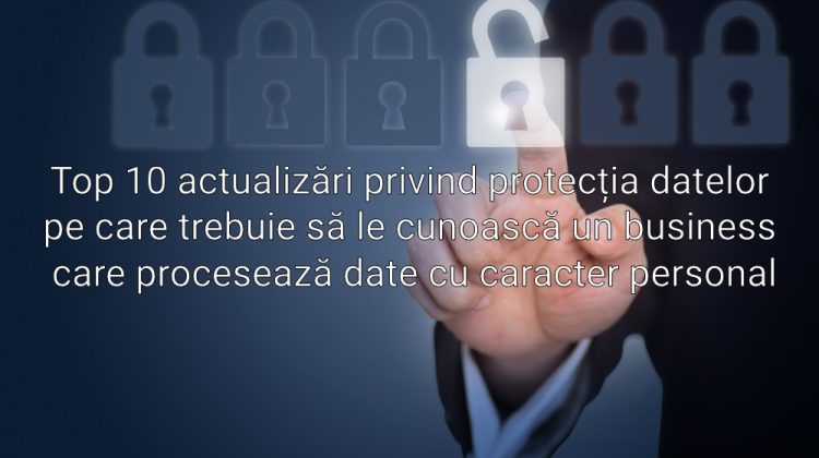 Top 10 actualizări privind protecția datelor pe care trebuie să le cunoască un business care procesează date cu caracter personal