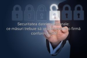 Securitatea datelor personale: ce măsuri trebuie să implementeze o firmă conform GDPR