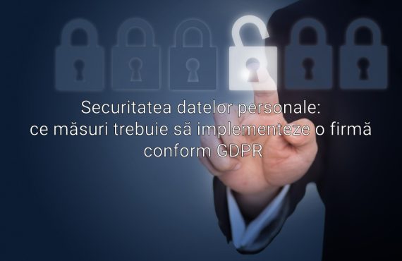 Securitatea datelor personale: ce măsuri trebuie să implementeze o firmă conform GDPR