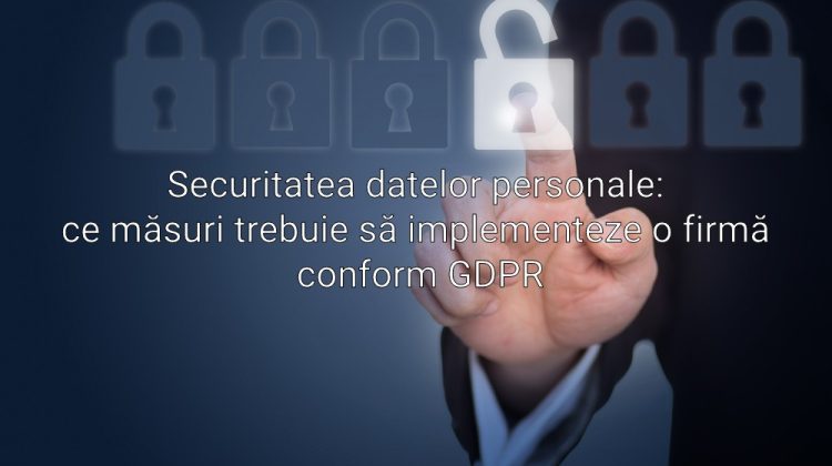 Securitatea datelor personale: ce măsuri trebuie să implementeze o firmă conform GDPR